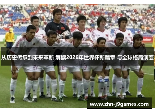 从历史传承到未来革新 解读2026年世界杯新篇章 与全球格局演变 从历史传承到未来革新 解读2026年世界杯新篇章 与全球格局演变