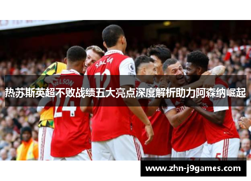 热苏斯英超不败战绩五大亮点深度解析助力阿森纳崛起