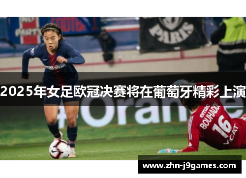 2025年女足欧冠决赛将在葡萄牙精彩上演