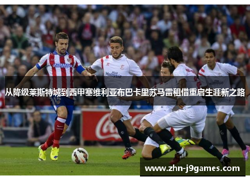 从降级莱斯特城到西甲塞维利亚布巴卡里苏马雷租借重启生涯新之路 从降级莱斯特城到西甲塞维利亚布巴卡里苏马雷租借重启生涯新之路