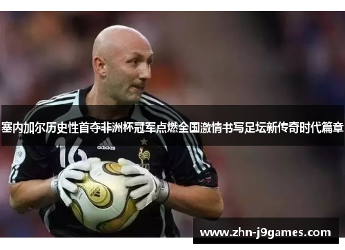 塞内加尔历史性首夺非洲杯冠军点燃全国激情书写足坛新传奇时代篇章