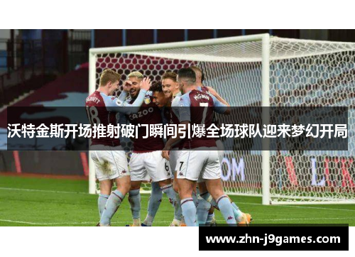 沃特金斯开场推射破门瞬间引爆全场球队迎来梦幻开局