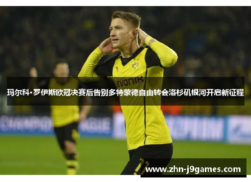 玛尔科·罗伊斯欧冠决赛后告别多特蒙德自由转会洛杉矶银河开启新征程 玛尔科·罗伊斯欧冠决赛后告别多特蒙德自由转会洛杉矶银河开启新征程
