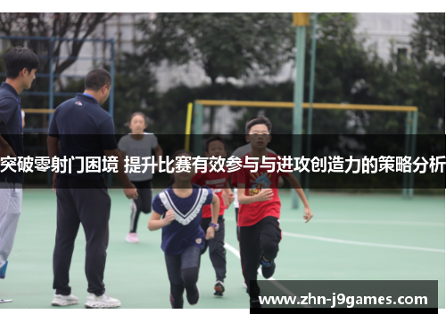 突破零射门困境 提升比赛有效参与与进攻创造力的策略分析