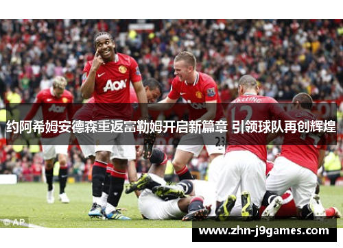 约阿希姆安德森重返富勒姆开启新篇章 引领球队再创辉煌