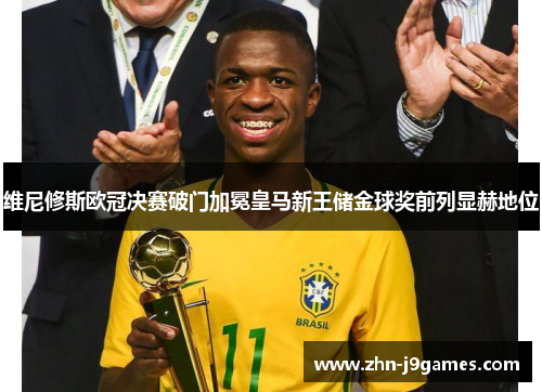 维尼修斯欧冠决赛破门加冕皇马新王储金球奖前列显赫地位