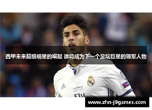 西甲未来超级明星的崛起 谁将成为下一个足坛巨星的领军人物