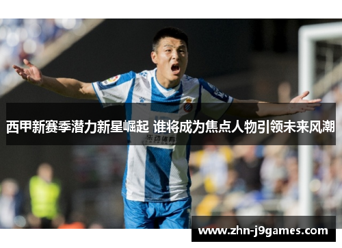 西甲新赛季潜力新星崛起 谁将成为焦点人物引领未来风潮 西甲新赛季潜力新星崛起 谁将成为焦点人物引领未来风潮
