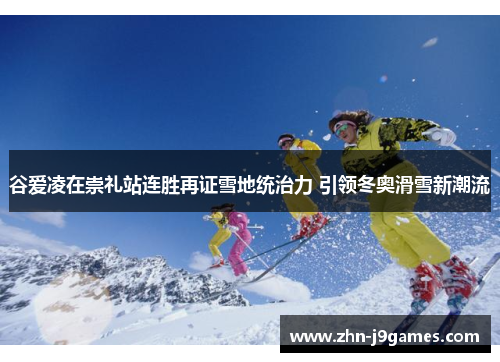 谷爱凌在崇礼站连胜再证雪地统治力 引领冬奥滑雪新潮流 谷爱凌在崇礼站连胜再证雪地统治力 引领冬奥滑雪新潮流