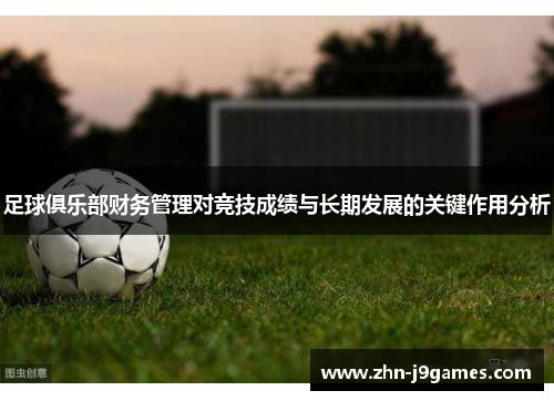 足球俱乐部财务管理对竞技成绩与长期发展的关键作用分析 足球俱乐部财务管理对竞技成绩与长期发展的关键作用分析