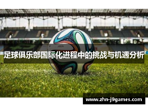 足球俱乐部国际化进程中的挑战与机遇分析 足球俱乐部国际化进程中的挑战与机遇分析