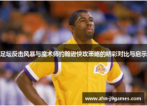 足坛反击风暴与魔术师约翰逊快攻策略的精彩对比与启示