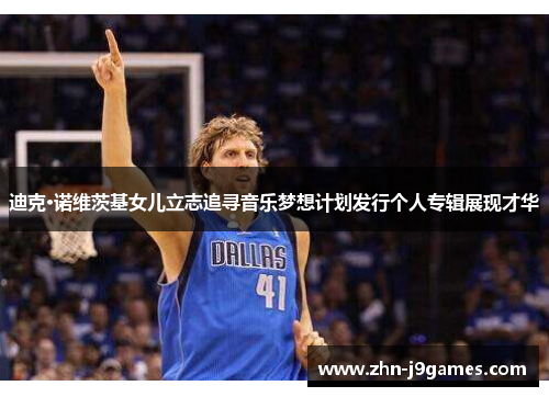迪克·诺维茨基女儿立志追寻音乐梦想计划发行个人专辑展现才华 迪克·诺维茨基女儿立志追寻音乐梦想计划发行个人专辑展现才华