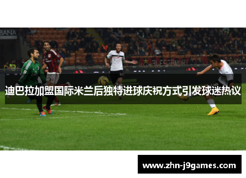迪巴拉加盟国际米兰后独特进球庆祝方式引发球迷热议 迪巴拉加盟国际米兰后独特进球庆祝方式引发球迷热议