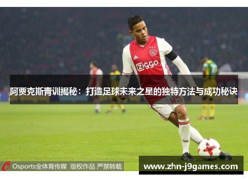 阿贾克斯青训揭秘：打造足球未来之星的独特方法与成功秘诀
