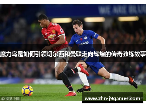 魔力鸟是如何引领切尔西和曼联走向辉煌的传奇教练故事 魔力鸟是如何引领切尔西和曼联走向辉煌的传奇教练故事