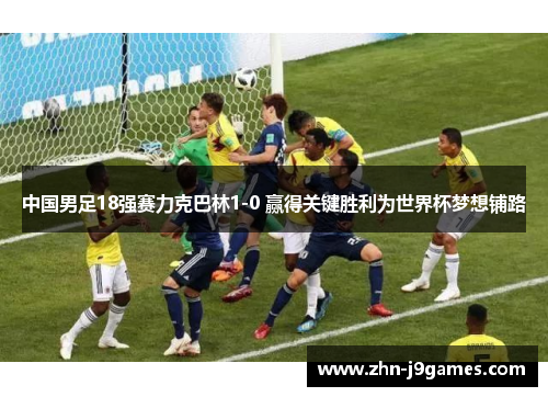 中国男足18强赛力克巴林1-0 赢得关键胜利为世界杯梦想铺路